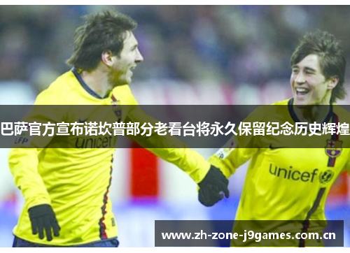 巴萨官方宣布诺坎普部分老看台将永久保留纪念历史辉煌 巴萨官方宣布诺坎普部分老看台将永久保留纪念历史辉煌
