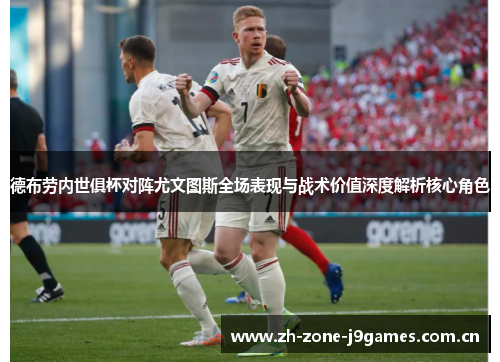 德布劳内世俱杯对阵尤文图斯全场表现与战术价值深度解析核心角色