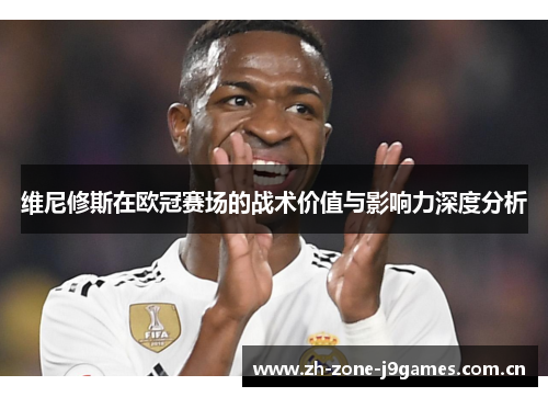维尼修斯在欧冠赛场的战术价值与影响力深度分析 维尼修斯在欧冠赛场的战术价值与影响力深度分析